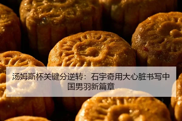 汤姆斯杯关键分逆转：石宇奇用大心脏书写中国男羽新篇章