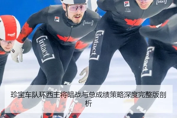 珍宝车队环西主将暗战与总成绩策略深度完整版剖析