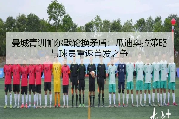 曼城青训帕尔默轮换矛盾：瓜迪奥拉策略与球员重返首发之争