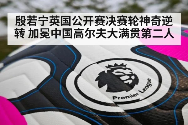 殷若宁英国公开赛决赛轮神奇逆转 加冕中国高尔夫大满贯第二人