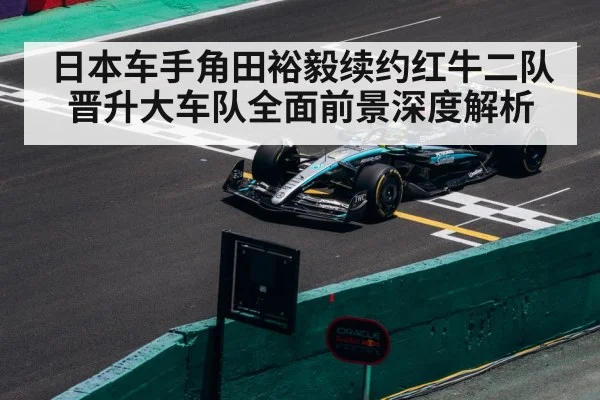 日本车手角田裕毅续约红牛二队晋升大车队全面前景深度解析