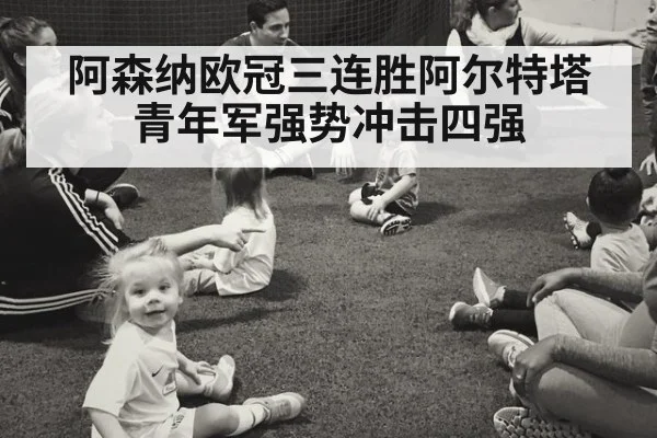 阿森纳欧冠三连胜阿尔特塔青年军强势冲击四强