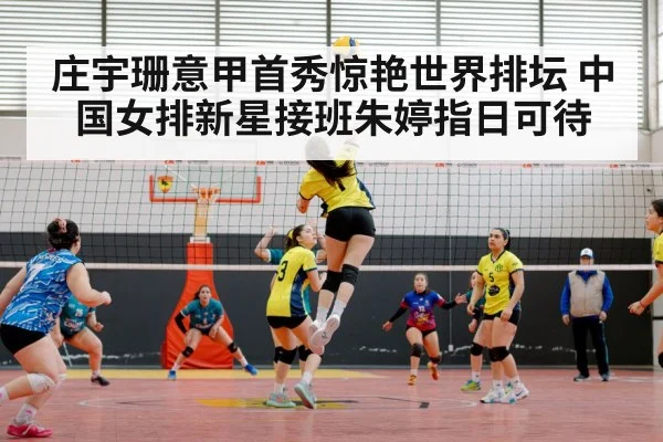 庄宇珊意甲首秀惊艳世界排坛 中国女排新星接班朱婷指日可待