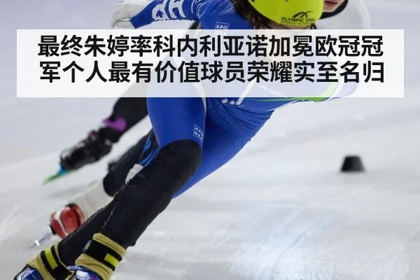 最终朱婷率科内利亚诺加冕欧冠冠军个人最有价值球员荣耀实至名归